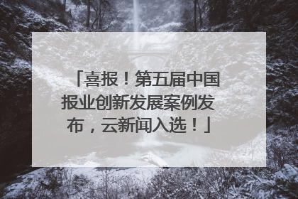 喜报！第五届中国报业创新发展案例发布，云新闻入选！