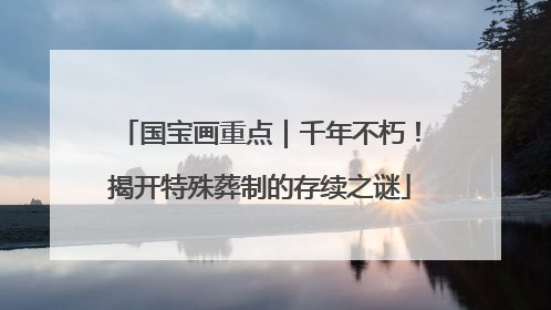 国宝画重点｜千年不朽！揭开特殊葬制的存续之谜