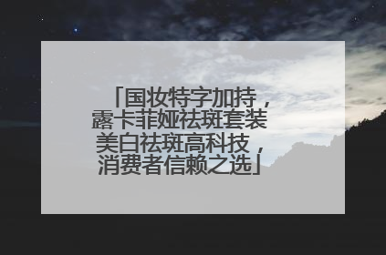 国妆特字加持，露卡菲娅祛斑套装美白祛斑高科技，消费者信赖之选