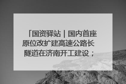 国资驿站｜国内首座原位改扩建高速公路长隧道在济南开工建设；国家能源集团一技术达国际领先水平