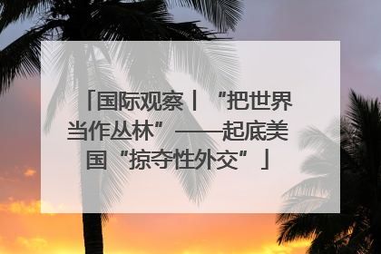 国际观察丨“把世界当作丛林”——起底美国“掠夺性外交”