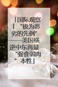 国际观察丨“极为恶劣的先例”——美国横逆中东再显“强食弱肉”本性