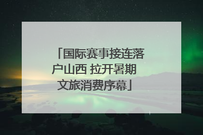 国际赛事接连落户山西 拉开暑期文旅消费序幕