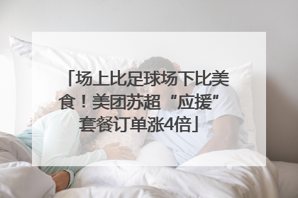 场上比足球场下比美食！美团苏超“应援”套餐订单涨4倍