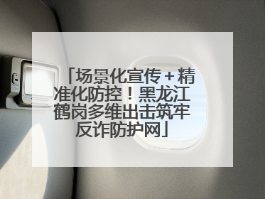 场景化宣传＋精准化防控！黑龙江鹤岗多维出击筑牢反诈防护网