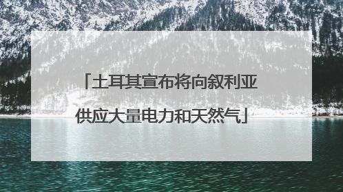 土耳其宣布将向叙利亚供应大量电力和天然气