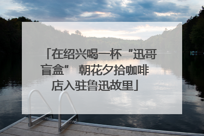 在绍兴喝一杯“迅哥盲盒” 朝花夕拾咖啡店入驻鲁迅故里