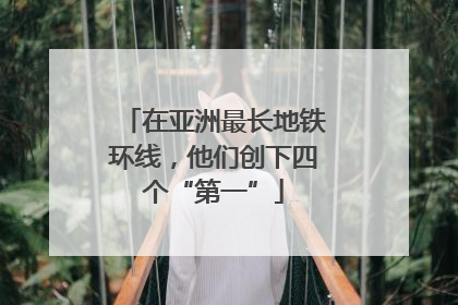 在亚洲最长地铁环线，他们创下四个“第一”