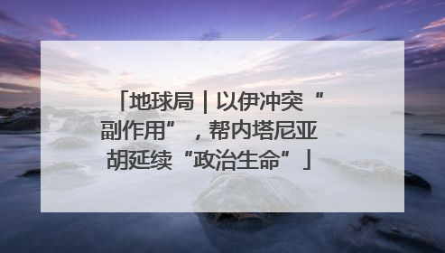 地球局｜以伊冲突“副作用”，帮内塔尼亚胡延续“政治生命”