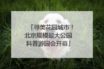 寻美花园城市！北京规模最大公园科普游园会开幕