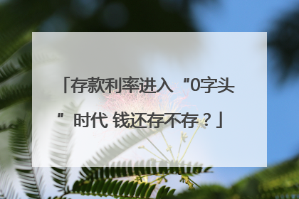 存款利率进入“0字头”时代 钱还存不存？