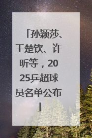 孙颖莎、王楚钦、许昕等，2025乒超球员名单公布