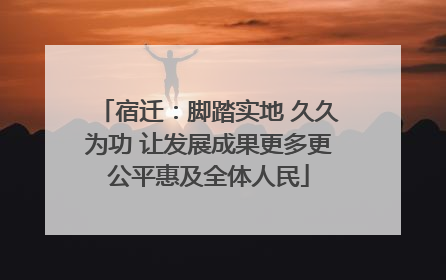 宿迁：脚踏实地 久久为功 让发展成果更多更公平惠及全体人民