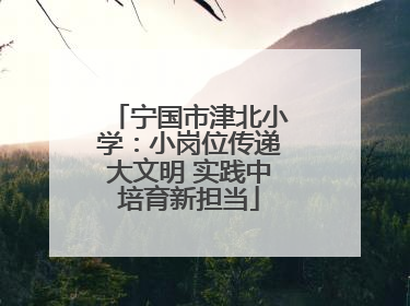 宁国市津北小学：小岗位传递大文明 实践中培育新担当