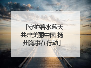 守护碧水蓝天 共建美丽中国 扬州海事在行动