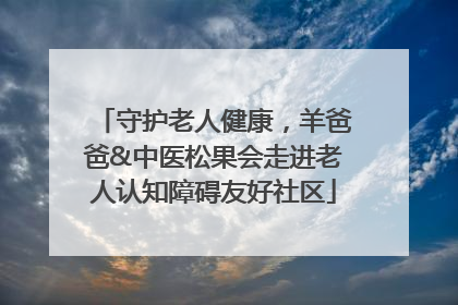 守护老人健康，羊爸爸&中医松果会走进老人认知障碍友好社区