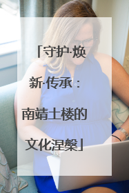 守护·焕新·传承：南靖土楼的文化涅槃