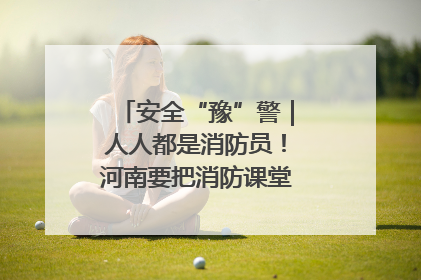 安全“豫”警｜人人都是消防员！河南要把消防课堂搬进社区第一线