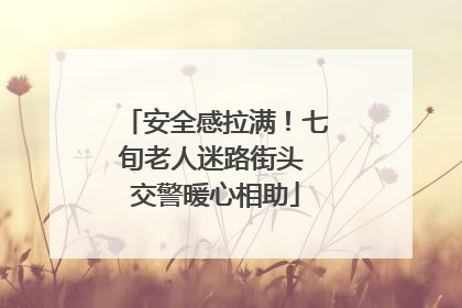 安全感拉满！七旬老人迷路街头 交警暖心相助