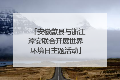 安徽歙县与浙江淳安联合开展世界环境日主题活动