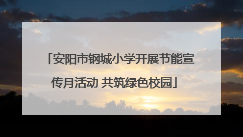 安阳市钢城小学开展节能宣传月活动 共筑绿色校园