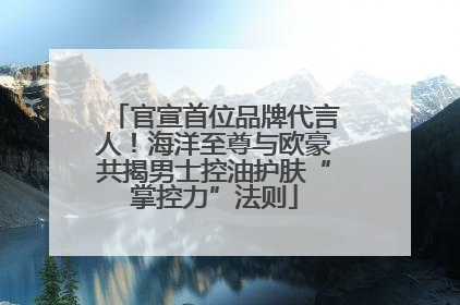 官宣首位品牌代言人！海洋至尊与欧豪共揭男士控油护肤“掌控力”法则