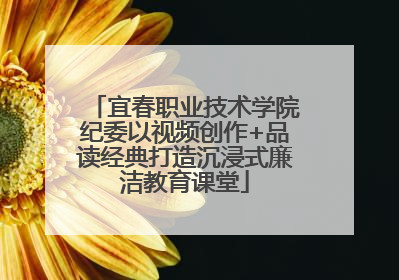 宜春职业技术学院纪委以视频创作+品读经典打造沉浸式廉洁教育课堂