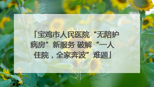宝鸡市人民医院“无陪护病房”新服务 破解“一人住院，全家奔波”难题