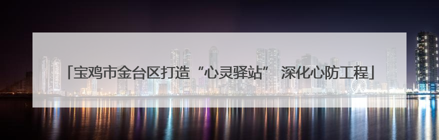 宝鸡市金台区打造“心灵驿站” 深化心防工程