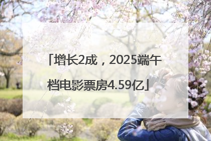 增长2成，2025端午档电影票房4.59亿