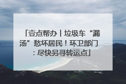 壹点帮办丨垃圾车“漏汤”愁坏居民！环卫部门：尽快另寻转运点