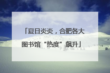 夏日炎炎，合肥各大图书馆“热度”飙升