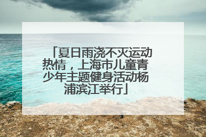 夏日雨浇不灭运动热情，上海市儿童青少年主题健身活动杨浦滨江举行