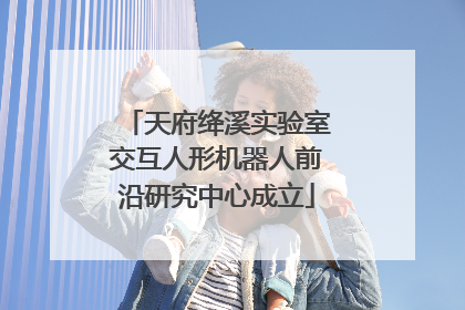 天府绛溪实验室交互人形机器人前沿研究中心成立