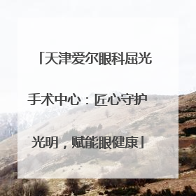 天津爱尔眼科屈光手术中心：匠心守护光明，赋能眼健康