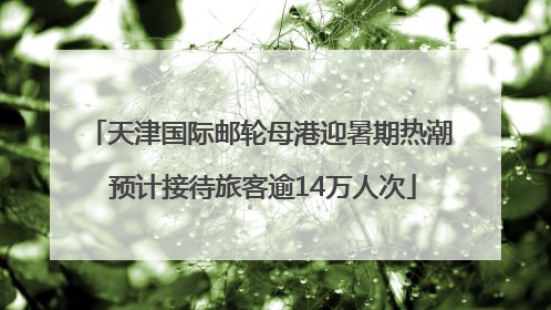 天津国际邮轮母港迎暑期热潮 预计接待旅客逾14万人次