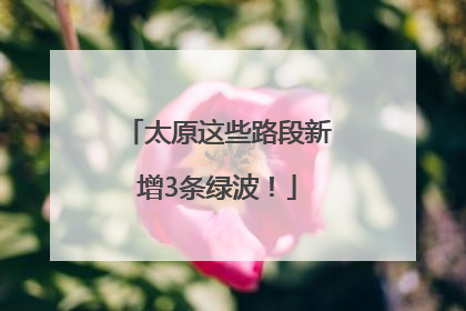 太原这些路段新增3条绿波！