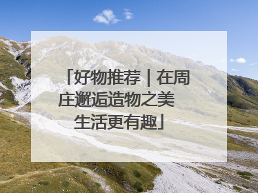 好物推荐｜在周庄邂逅造物之美 生活更有趣