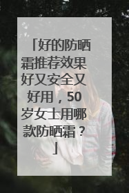 好的防晒霜推荐效果好又安全又好用，50岁女士用哪款防晒霜？