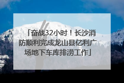 奋战32小时！长沙消防顺利完成龙山县亿利广场地下车库排涝工作