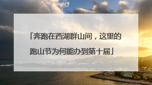 奔跑在西湖群山间，这里的跑山节为何能办到第十届