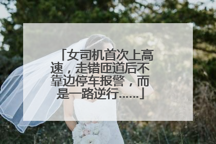 女司机首次上高速，走错匝道后不靠边停车报警，而是一路逆行……