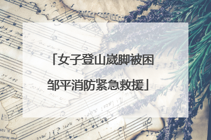 女子登山崴脚被困 邹平消防紧急救援