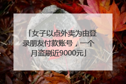 女子以点外卖为由登录朋友付款账号，一个月盗刷近9000元