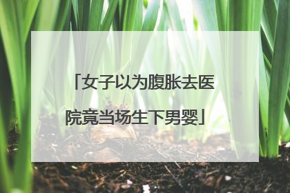 女子以为腹胀去医院竟当场生下男婴