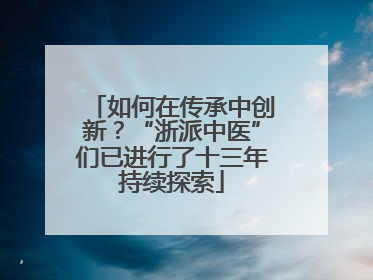 如何在传承中创新？“浙派中医”们已进行了十三年持续探索