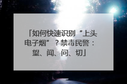 如何快速识别“上头电子烟”？禁毒民警：望、闻、问、切