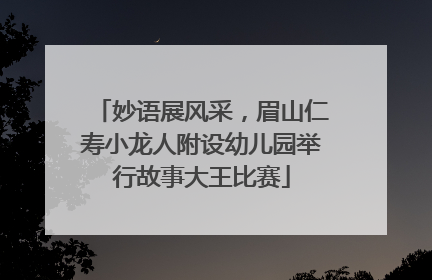 妙语展风采，眉山仁寿小龙人附设幼儿园举行故事大王比赛
