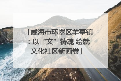 威海市环翠区羊亭镇：以“文”铸魂 绘就文化社区新画卷