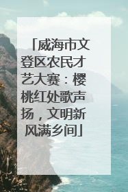 威海市文登区农民才艺大赛：樱桃红处歌声扬，文明新风满乡间